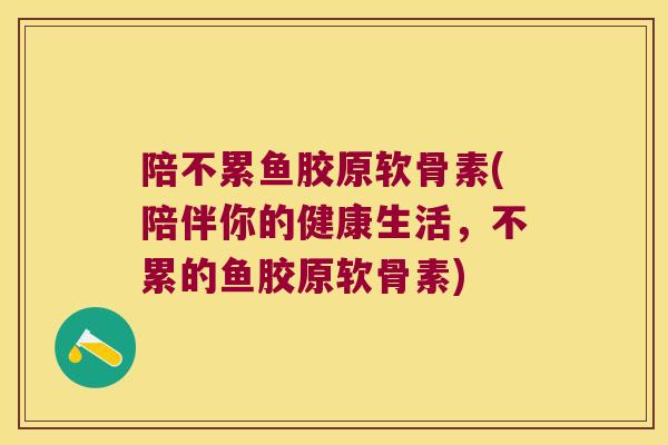 陪不累鱼胶原软骨素(陪伴你的健康生活,不累的鱼胶原软骨素)
