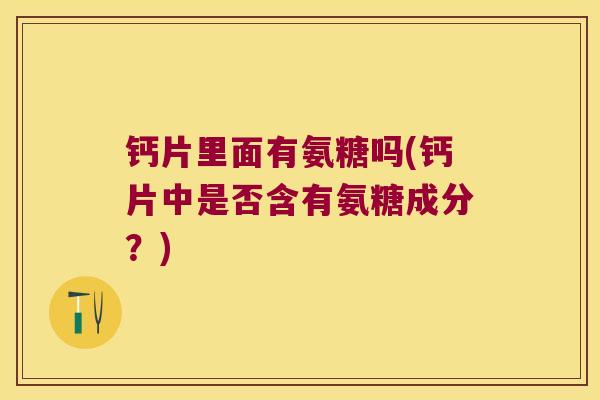 钙片里面有氨糖吗(钙片中是否含有氨糖成分?) 钙片里面有氨糖吗(钙片中是否含有氨糖成分?)