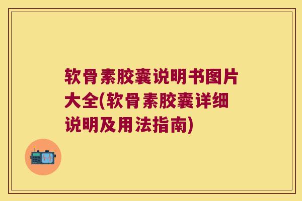 软骨素胶囊说明书图片大全(软骨素胶囊详细说明及用法指南) 软骨素胶囊说明书图片大全(软骨素胶囊详细说明及用法指南)
