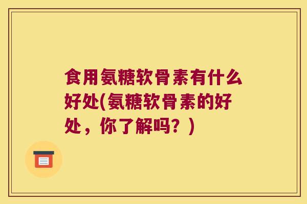 食用氨糖软骨素有什么好处(氨糖软骨素的好处,你了解吗?)