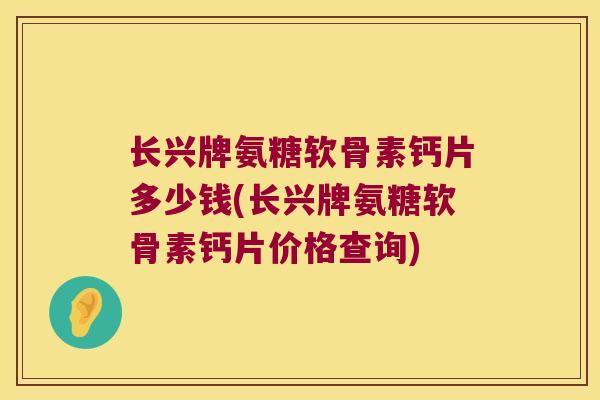 长兴牌氨糖软骨素钙片多少钱(长兴牌氨糖软骨素钙片价格查询)