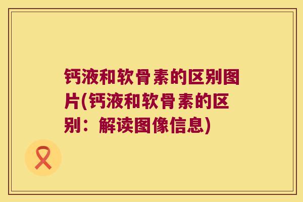 钙液和软骨素的区别图片(钙液和软骨素的区别:解读图像信息)