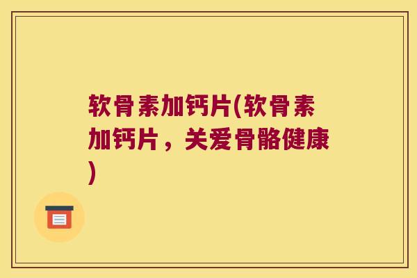 软骨素加钙片(软骨素加钙片,关爱骨骼健康)