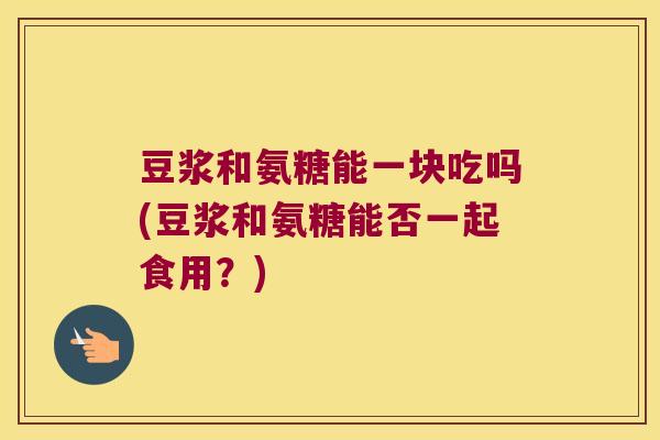 豆浆和氨糖能一块吃吗(豆浆和氨糖能否一起食用?)