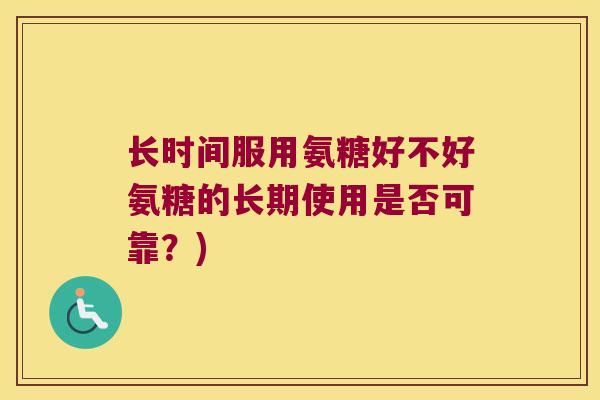 长时间服用氨糖好不好氨糖的长期使用是否可靠?)