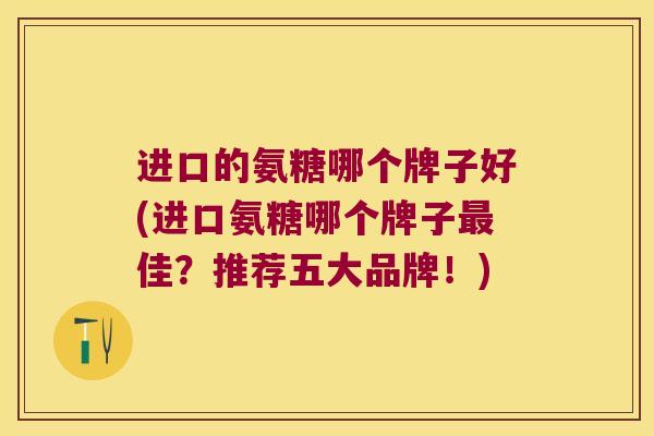 进口的氨糖哪个牌子好(进口氨糖哪个牌子最佳?推荐五大品牌!)