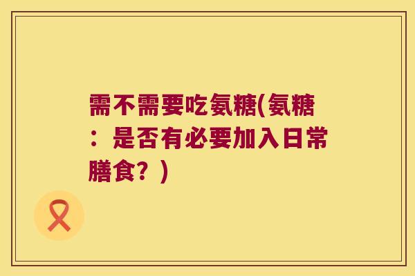 需不需要吃氨糖(氨糖:是否有必要加入日常膳食?)
