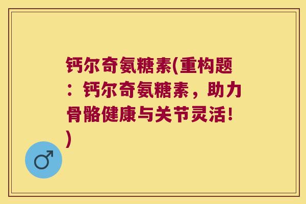 钙尔奇氨糖素(重构题:钙尔奇氨糖素,助力骨骼健康与关节灵活!)