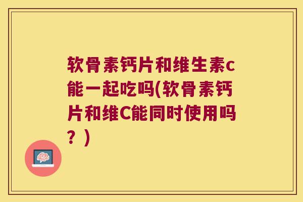 软骨素钙片和维生素c能一起吃吗(软骨素钙片和维C能同时使用吗?)