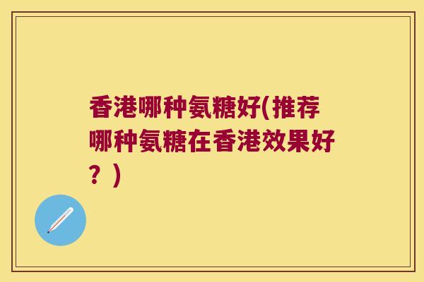 香港哪种氨糖好(推荐哪种氨糖在香港效果好?) 香港哪种氨糖好(推荐哪种氨糖在香港效果好?)