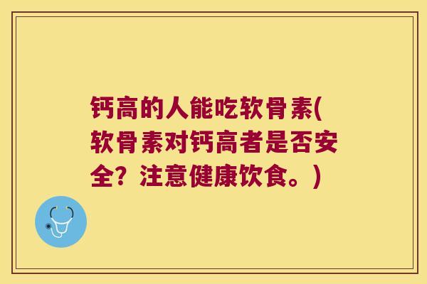钙高的人能吃软骨素(软骨素对钙高者是否安全?注意健康饮食。)