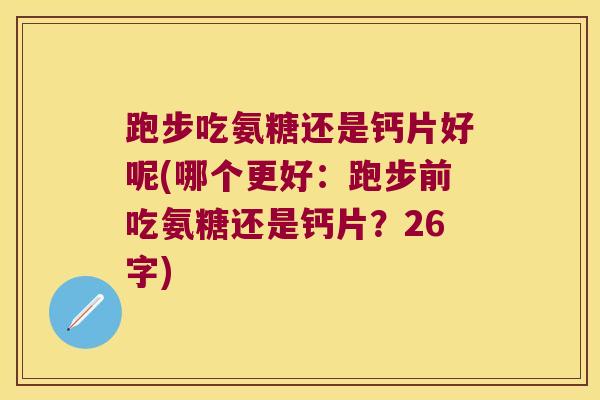跑步吃氨糖还是钙片好呢(哪个更好:跑步前吃氨糖还是钙片?26字)