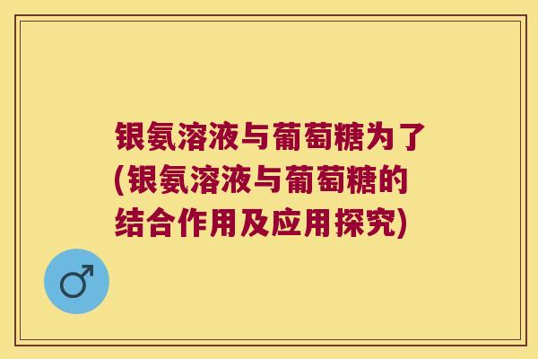 银氨溶液与葡萄糖为了(银氨溶液与葡萄糖的结合作用及应用探究)