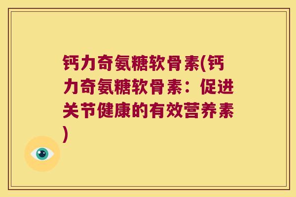 钙力奇氨糖软骨素(钙力奇氨糖软骨素:促进关节健康的有效营养素)