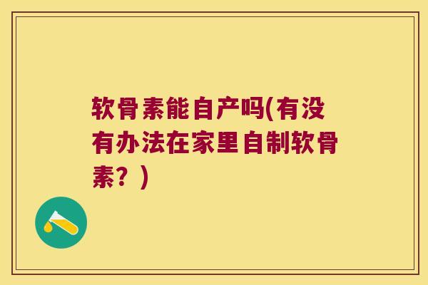 软骨素能自产吗(有没有办法在家里自制软骨素?)