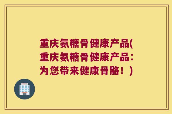 重庆氨糖骨健康产品(重庆氨糖骨健康产品:为您带来健康骨骼!)