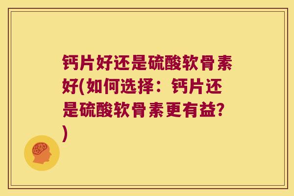 钙片好还是硫酸软骨素好(如何选择:钙片还是硫酸软骨素更有益?)
