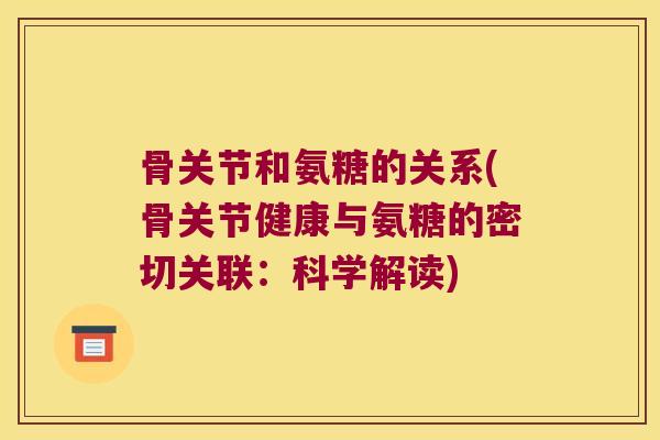 骨关节和氨糖的关系(骨关节健康与氨糖的密切关联:科学解读)
