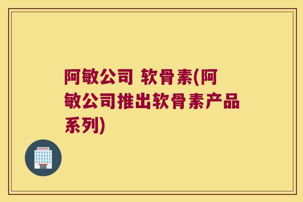 阿敏公司 软骨素(阿敏公司推出软骨素产品系列)