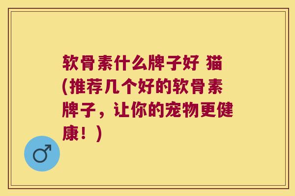 软骨素什么牌子好 猫(推荐几个好的软骨素牌子,让你的宠物更健康!)
