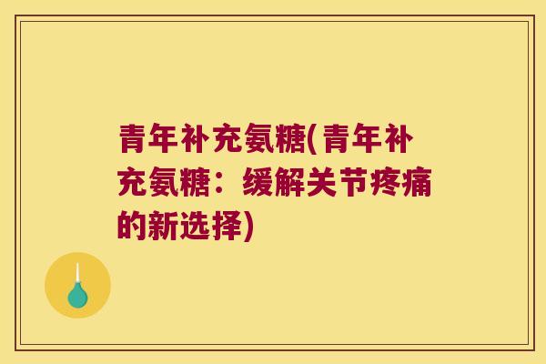 青年补充氨糖(青年补充氨糖:缓解关节疼痛的新选择)