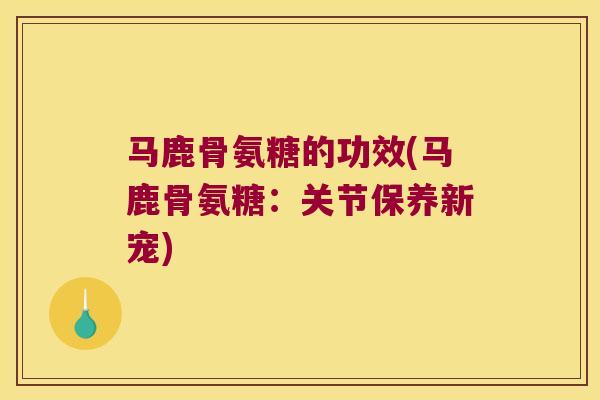 马鹿骨氨糖的功效(马鹿骨氨糖:关节保养新宠)