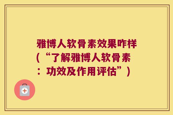 雅博人软骨素效果咋样(“了解雅博人软骨素:功效及作用评估”)