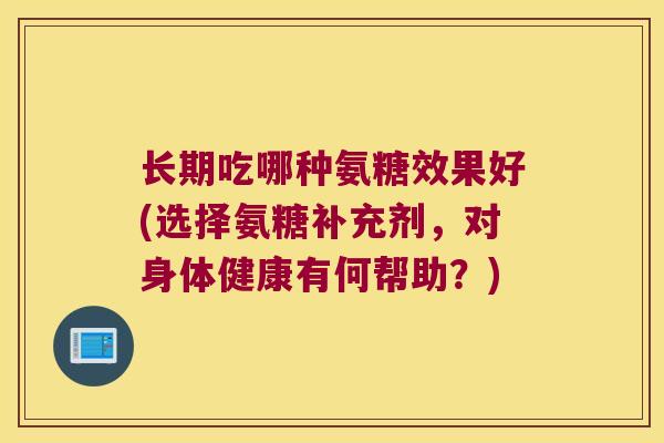 长期吃哪种氨糖效果好(选择氨糖补充剂,对身体健康有何帮助?)