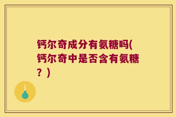 钙尔奇成分有氨糖吗(钙尔奇中是否含有氨糖?)