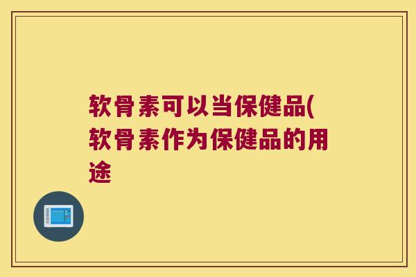 软骨素可以当保健品(软骨素作为保健品的用途