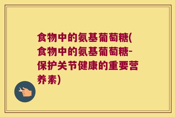 食物中的氨基葡萄糖(食物中的氨基葡萄糖-保护关节健康的重要营养素)