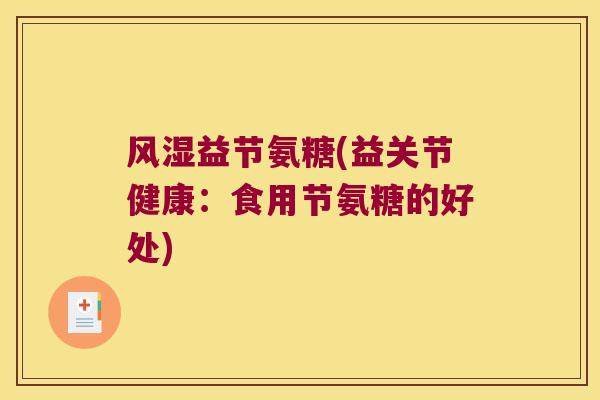 风湿益节氨糖(益关节健康:食用节氨糖的好处)