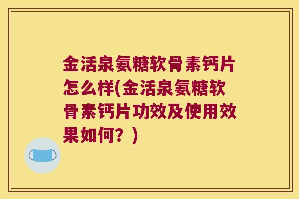 金活泉氨糖软骨素钙片怎么样(金活泉氨糖软骨素钙片功效及使用效果如何？)