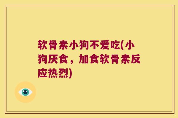 软骨素小狗不爱吃(小狗厌食,加食软骨素反应热烈)