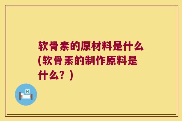 软骨素的原材料是什么(软骨素的制作原料是什么?)