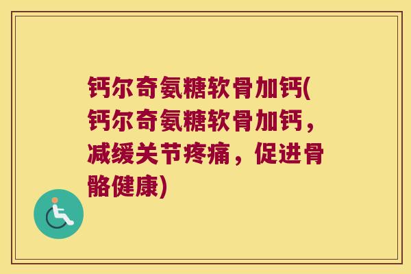 钙尔奇氨糖软骨加钙(钙尔奇氨糖软骨加钙,减缓关节疼痛,促进骨骼健康)