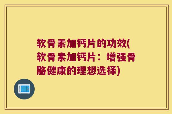 软骨素加钙片的功效(软骨素加钙片:增强骨骼健康的理想选择)