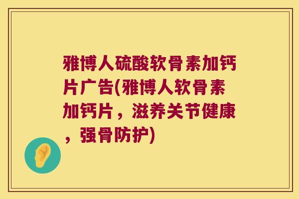 雅博人硫酸软骨素加钙片广告(雅博人软骨素加钙片,滋养关节健康,强骨防护)