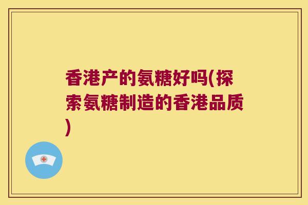 香港产的氨糖好吗(探索氨糖制造的香港品质)