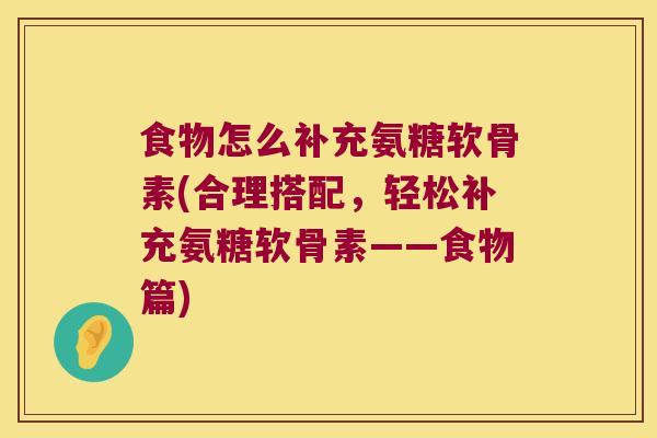 食物怎么补充氨糖软骨素(合理搭配,轻松补充氨糖软骨素——食物篇)