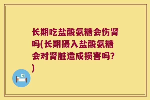 长期吃盐酸氨糖会伤肾吗(长期摄入盐酸氨糖会对肾脏造成损害吗?)