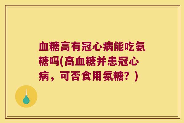 血糖高有冠心病能吃氨糖吗(高血糖并患冠心病,可否食用氨糖?)