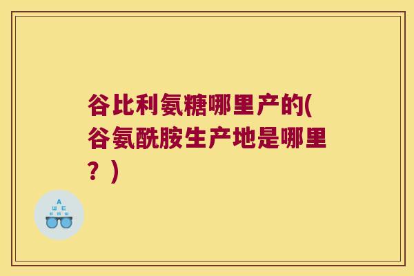 谷比利氨糖哪里产的(谷氨酰胺生产地是哪里?)
