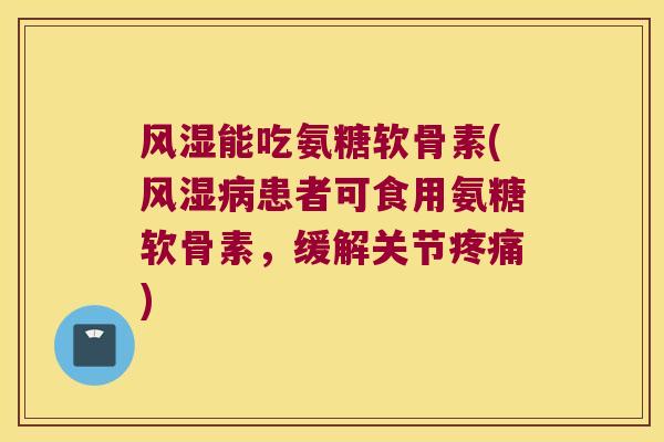 风湿能吃氨糖软骨素(风湿病患者可食用氨糖软骨素,缓解关节疼痛)