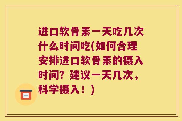 进口软骨素一天吃几次什么时间吃(如何合理安排进口软骨素的摄入时间?建议一天几次,科学摄入!)