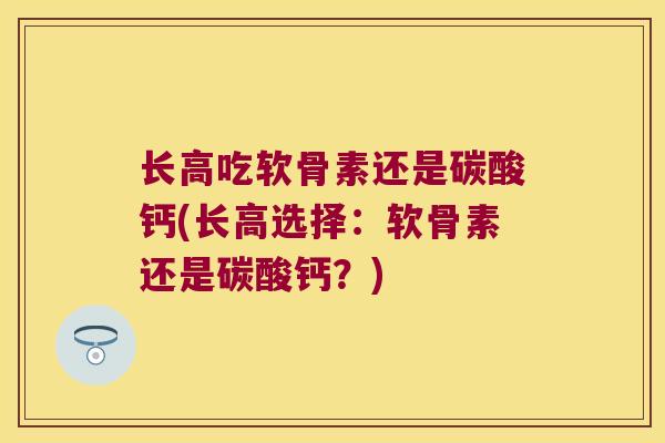 长高吃软骨素还是碳酸钙(长高选择:软骨素还是碳酸钙?)