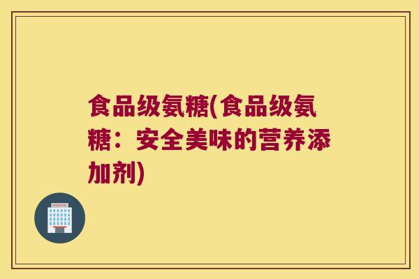 食品级氨糖(食品级氨糖:安全美味的营养添加剂)
