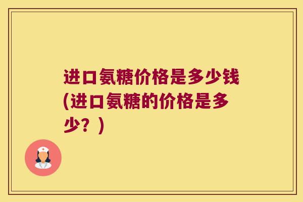 进口氨糖价格是多少钱(进口氨糖的价格是多少?)