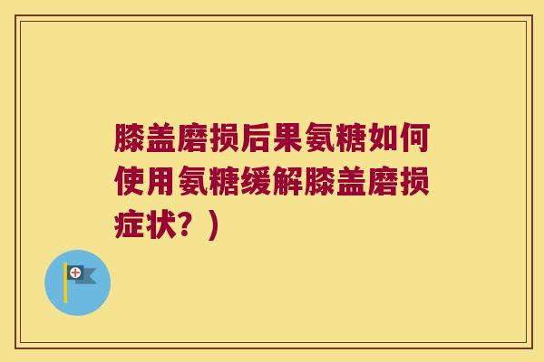 膝盖磨损后果氨糖如何使用氨糖缓解膝盖磨损症状?)