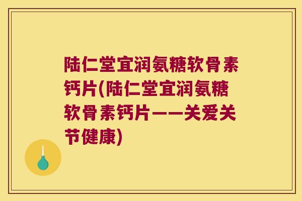 陆仁堂宜润氨糖软骨素钙片(陆仁堂宜润氨糖软骨素钙片——关爱关节健康)